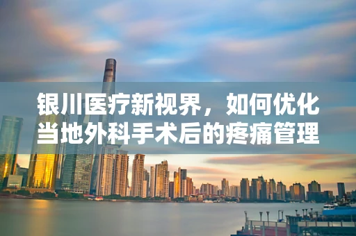 银川医疗新视界，如何优化当地外科手术后的疼痛管理？