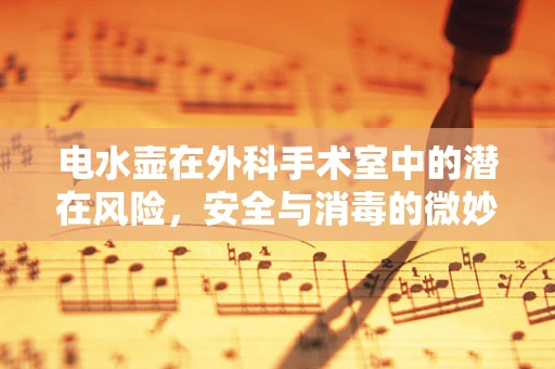 电水壶在外科手术室中的潜在风险，安全与消毒的微妙平衡
