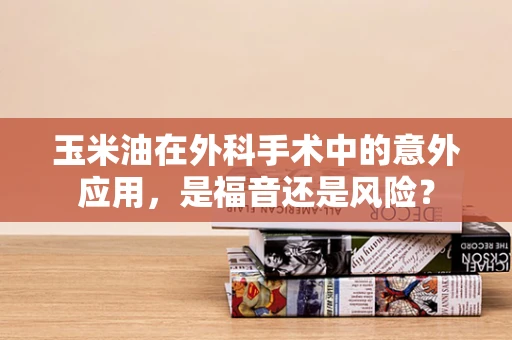 玉米油在外科手术中的意外应用，是福音还是风险？
