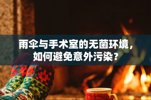 雨伞与手术室的无菌环境，如何避免意外污染？
