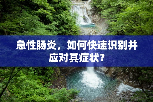 急性肠炎，如何快速识别并应对其症状？