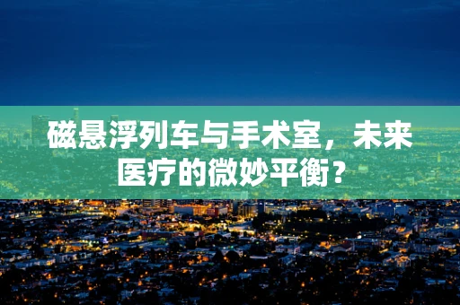 磁悬浮列车与手术室，未来医疗的微妙平衡？