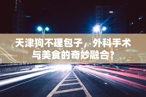 天津狗不理包子，外科手术与美食的奇妙融合？