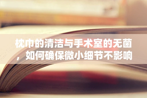 枕巾的清洁与手术室的无菌，如何确保微小细节不影响大手术？