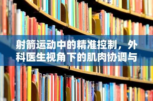 射箭运动中的精准控制，外科医生视角下的肌肉协调与专注力