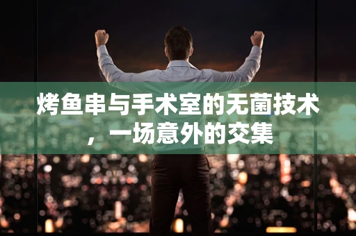 烤鱼串与手术室的无菌技术，一场意外的交集