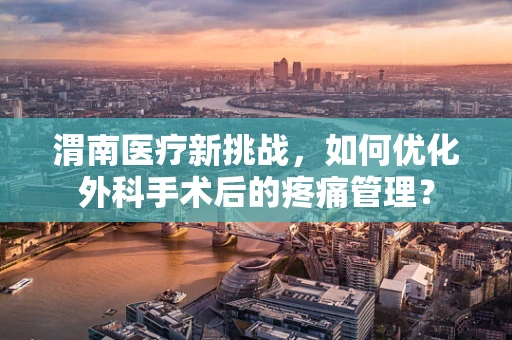 渭南医疗新挑战，如何优化外科手术后的疼痛管理？