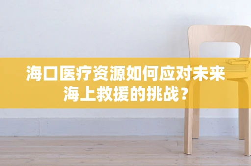 海口医疗资源如何应对未来海上救援的挑战？