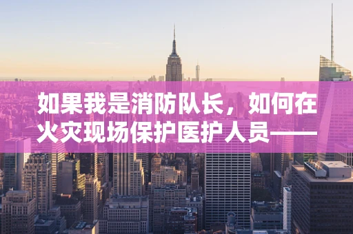 如果我是消防队长，如何在火灾现场保护医护人员——特别是外科医生的安全？