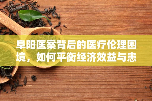 阜阳医案背后的医疗伦理困境，如何平衡经济效益与患者安全？