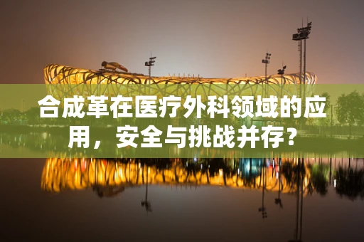 合成革在医疗外科领域的应用，安全与挑战并存？