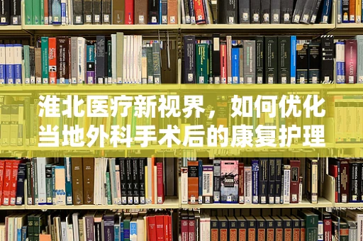 淮北医疗新视界，如何优化当地外科手术后的康复护理？