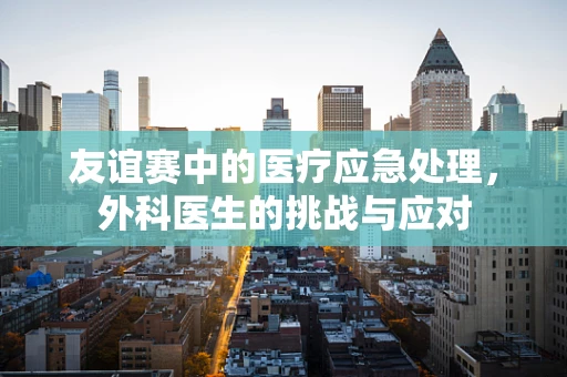 友谊赛中的医疗应急处理，外科医生的挑战与应对