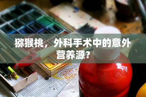 猕猴桃，外科手术中的意外营养源？