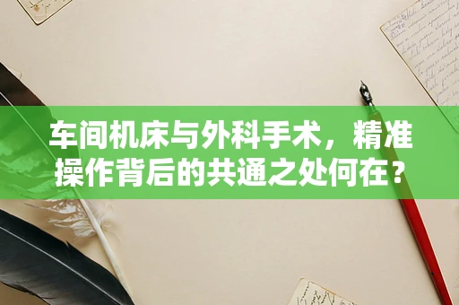 车间机床与外科手术，精准操作背后的共通之处何在？