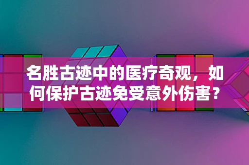 名胜古迹中的医疗奇观，如何保护古迹免受意外伤害？
