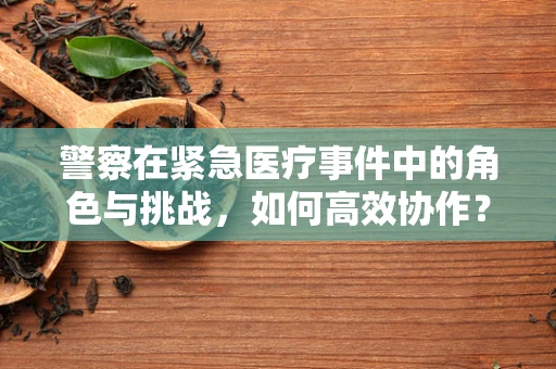 警察在紧急医疗事件中的角色与挑战，如何高效协作？