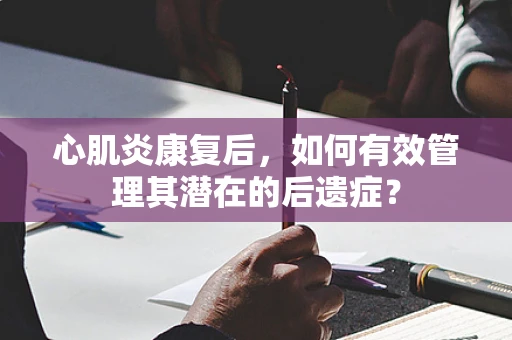心肌炎康复后，如何有效管理其潜在的后遗症？