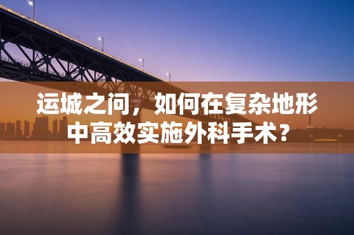 运城之问，如何在复杂地形中高效实施外科手术？