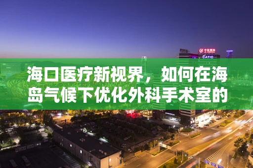 海口医疗新视界，如何在海岛气候下优化外科手术室的环境控制？