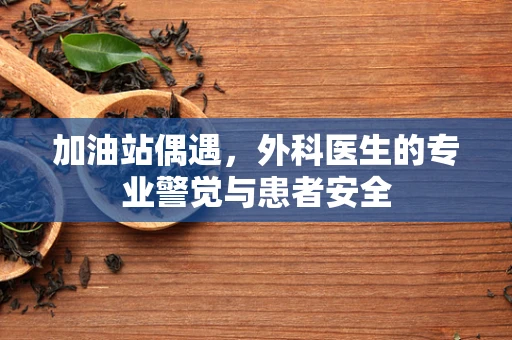 加油站偶遇，外科医生的专业警觉与患者安全
