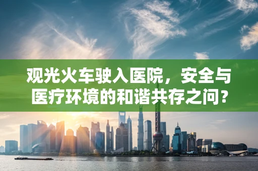 观光火车驶入医院，安全与医疗环境的和谐共存之问？