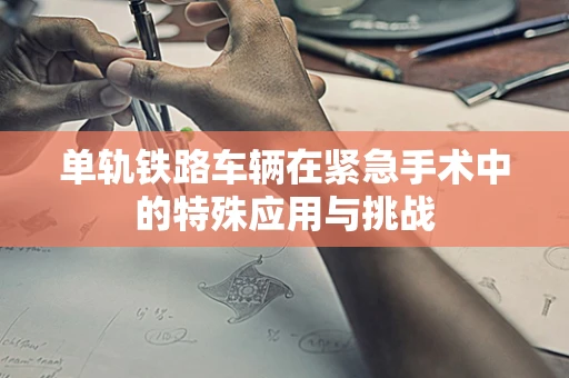 单轨铁路车辆在紧急手术中的特殊应用与挑战
