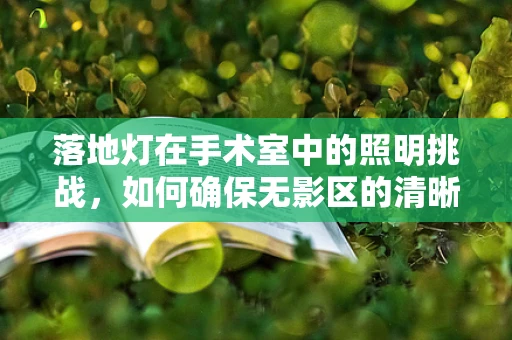 落地灯在手术室中的照明挑战，如何确保无影区的清晰视野？