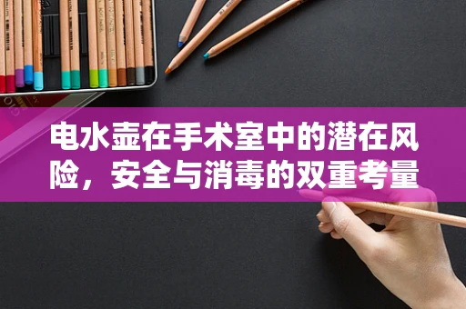 电水壶在手术室中的潜在风险，安全与消毒的双重考量