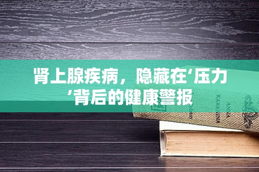 肾上腺疾病，隐藏在‘压力’背后的健康警报