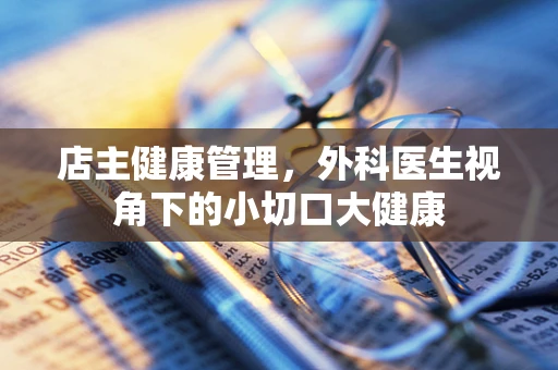 店主健康管理，外科医生视角下的小切口大健康