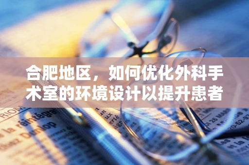 合肥地区，如何优化外科手术室的环境设计以提升患者术后恢复？