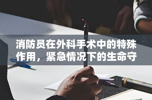 消防员在外科手术中的特殊作用，紧急情况下的生命守护者？
