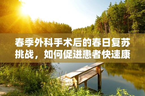 春季外科手术后的春日复苏挑战，如何促进患者快速康复？