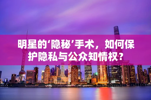明星的‘隐秘’手术，如何保护隐私与公众知情权？