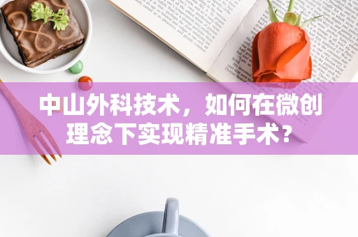 中山外科技术，如何在微创理念下实现精准手术？