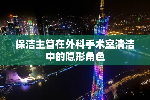 保洁主管在外科手术室清洁中的隐形角色