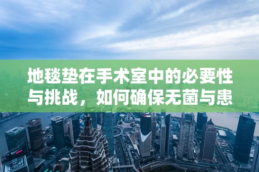 地毯垫在手术室中的必要性与挑战，如何确保无菌与患者安全？
