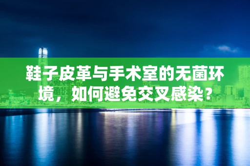 鞋子皮革与手术室的无菌环境，如何避免交叉感染？