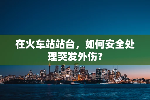 在火车站站台，如何安全处理突发外伤？