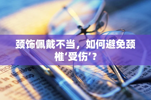 颈饰佩戴不当，如何避免颈椎‘受伤’？