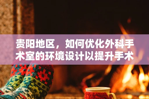 贵阳地区，如何优化外科手术室的环境设计以提升手术安全与效率？