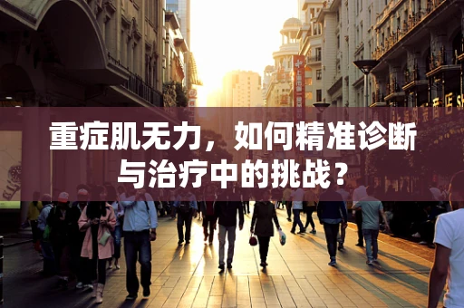 重症肌无力，如何精准诊断与治疗中的挑战？