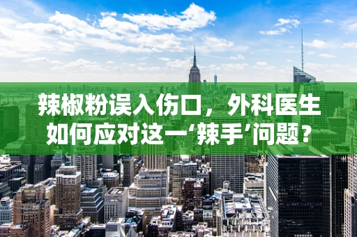 辣椒粉误入伤口，外科医生如何应对这一‘辣手’问题？