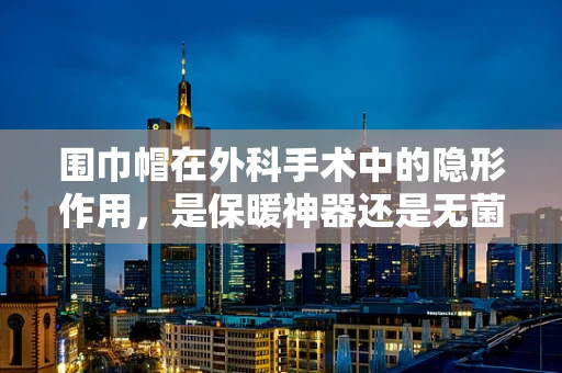围巾帽在外科手术中的隐形作用，是保暖神器还是无菌保障的挑战？