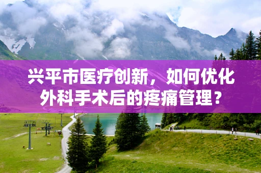 兴平市医疗创新，如何优化外科手术后的疼痛管理？