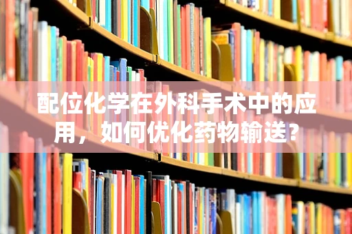 配位化学在外科手术中的应用，如何优化药物输送？