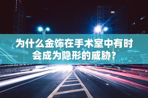 为什么金饰在手术室中有时会成为隐形的威胁？