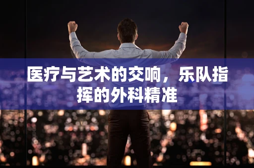 医疗与艺术的交响，乐队指挥的外科精准