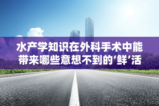 水产学知识在外科手术中能带来哪些意想不到的‘鲜’活应用？